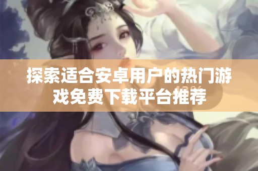 探索适合安卓用户的热门游戏免费下载平台推荐