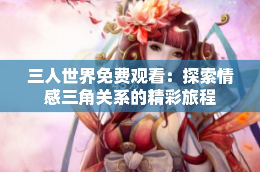 三人世界免费观看：探索情感三角关系的精彩旅程