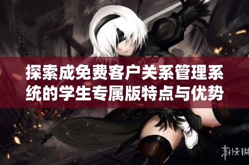 探索成免费客户关系管理系统的学生专属版特点与优势