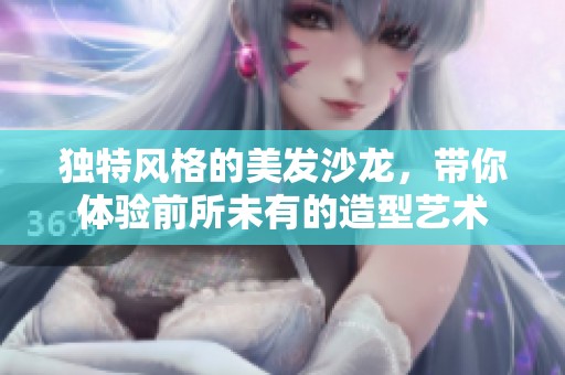 独特风格的美发沙龙，带你体验前所未有的造型艺术