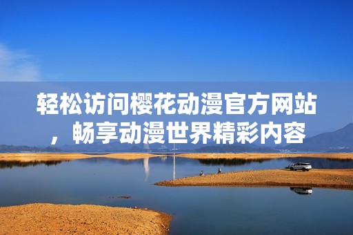 轻松访问樱花动漫官方网站，畅享动漫世界精彩内容