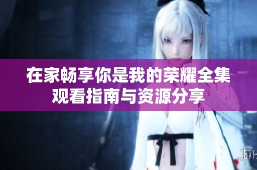 在家畅享你是我的荣耀全集观看指南与资源分享