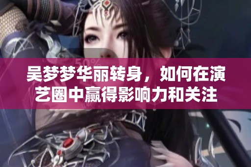 吴梦梦华丽转身，如何在演艺圈中赢得影响力和关注
