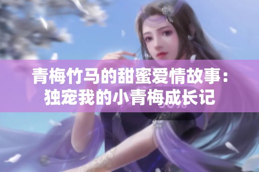 青梅竹马的甜蜜爱情故事：独宠我的小青梅成长记