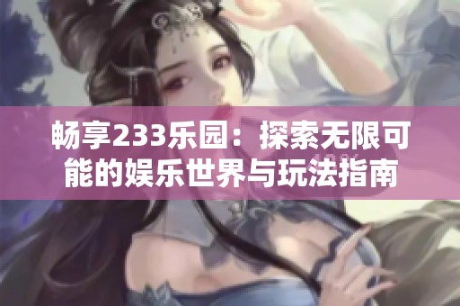 畅享233乐园：探索无限可能的娱乐世界与玩法指南
