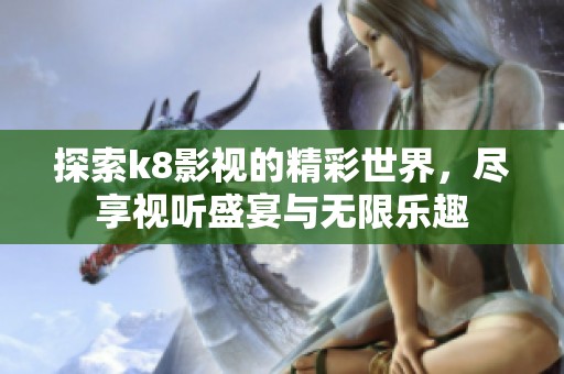 探索k8影视的精彩世界，尽享视听盛宴与无限乐趣