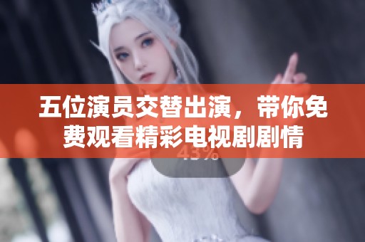 五位演员交替出演，带你免费观看精彩电视剧剧情