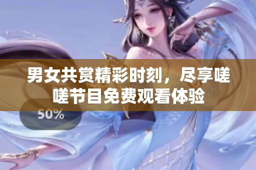 男女共赏精彩时刻，尽享嗟嗟节目免费观看体验