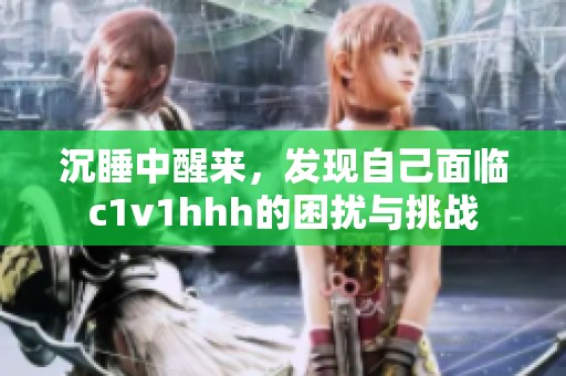 沉睡中醒来，发现自己面临c1v1hhh的困扰与挑战
