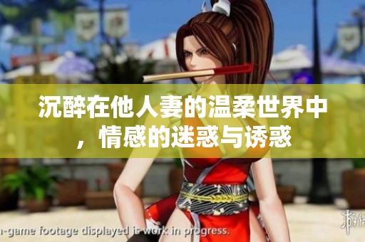 沉醉在他人妻的温柔世界中，情感的迷惑与诱惑