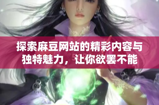 探索麻豆网站的精彩内容与独特魅力，让你欲罢不能
