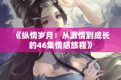 《纵情岁月：从激情到成长的46集情感旅程》