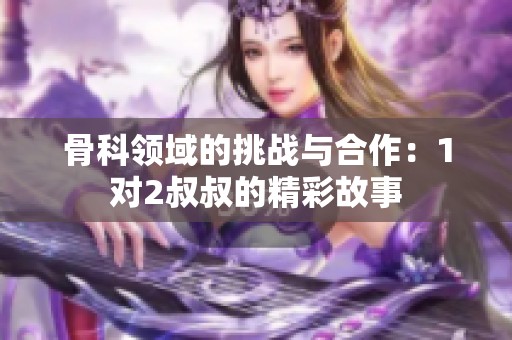 骨科领域的挑战与合作：1对2叔叔的精彩故事