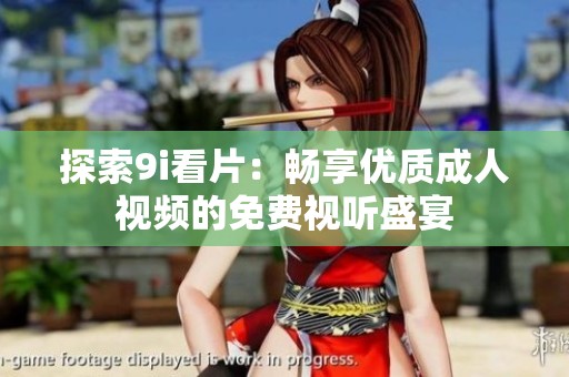 探索9i看片：畅享优质成人视频的免费视听盛宴