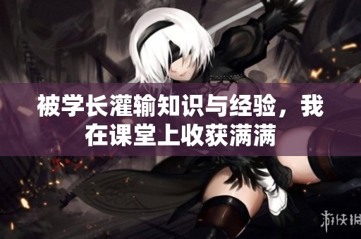 被学长灌输知识与经验，我在课堂上收获满满
