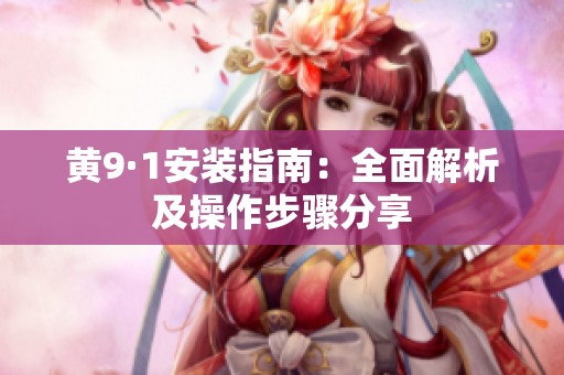 黄9·1安装指南：全面解析及操作步骤分享