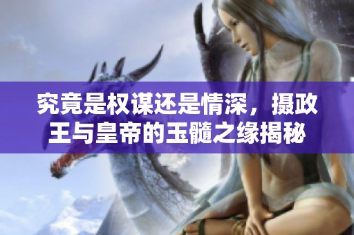 究竟是权谋还是情深，摄政王与皇帝的玉髓之缘揭秘