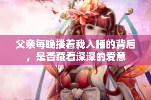 父亲每晚搂着我入睡的背后，是否藏着深深的爱意
