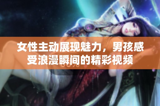 女性主动展现魅力，男孩感受浪漫瞬间的精彩视频