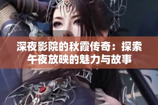 深夜影院的秋霞传奇：探索午夜放映的魅力与故事