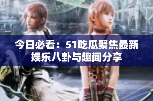 今日必看：51吃瓜聚焦最新娱乐八卦与趣闻分享