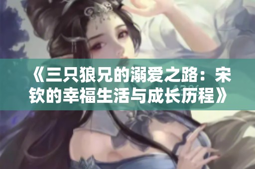 《三只狼兄的溺爱之路：宋钦的幸福生活与成长历程》