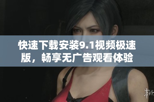 快速下载安装9.1视频极速版，畅享无广告观看体验