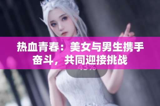 热血青春：美女与男生携手奋斗，共同迎接挑战