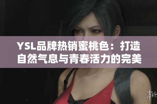 YSL品牌热销蜜桃色：打造自然气息与青春活力的完美妆容