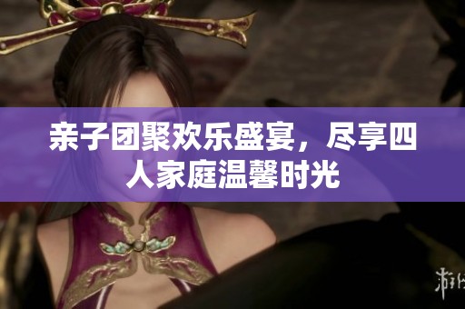 亲子团聚欢乐盛宴，尽享四人家庭温馨时光