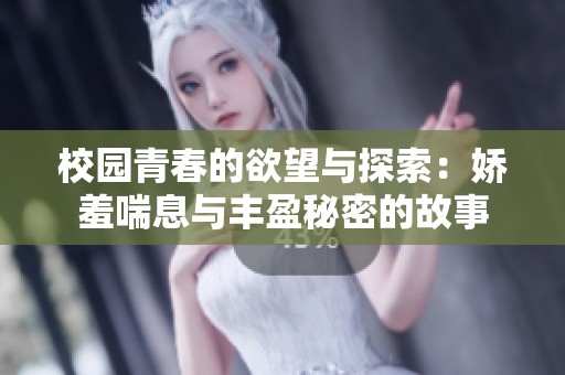 校园青春的欲望与探索：娇羞喘息与丰盈秘密的故事