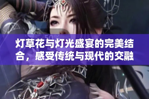 灯草花与灯光盛宴的完美结合，感受传统与现代的交融魅力