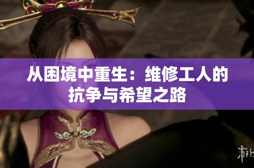 从困境中重生：维修工人的抗争与希望之路