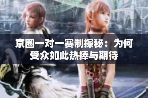 京圈一对一赛制探秘：为何受众如此热捧与期待