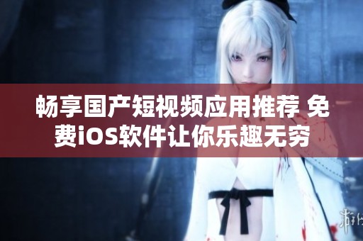畅享国产短视频应用推荐 免费iOS软件让你乐趣无穷