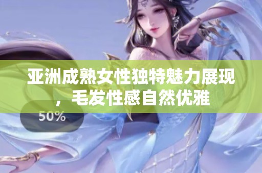 亚洲成熟女性独特魅力展现，毛发性感自然优雅