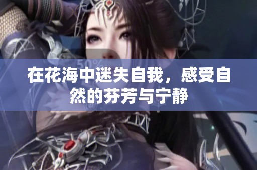 在花海中迷失自我，感受自然的芬芳与宁静