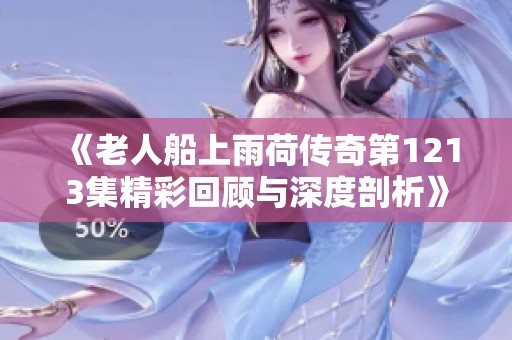 《老人船上雨荷传奇第1213集精彩回顾与深度剖析》