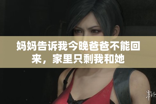 妈妈告诉我今晚爸爸不能回来，家里只剩我和她