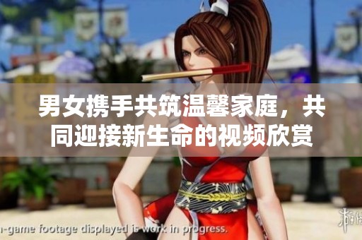 男女携手共筑温馨家庭，共同迎接新生命的视频欣赏