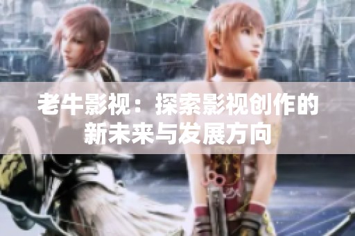 老牛影视：探索影视创作的新未来与发展方向