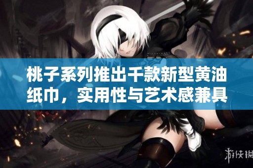 桃子系列推出千款新型黄油纸巾，实用性与艺术感兼具