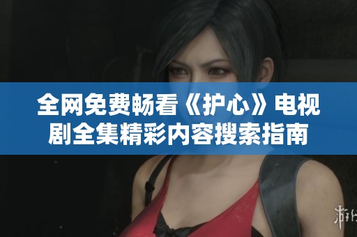全网免费畅看《护心》电视剧全集精彩内容搜索指南