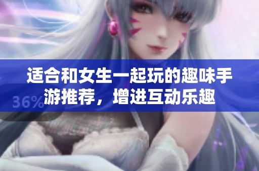 适合和女生一起玩的趣味手游推荐，增进互动乐趣