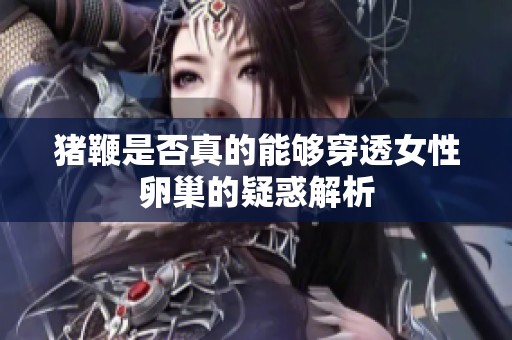 猪鞭是否真的能够穿透女性卵巢的疑惑解析