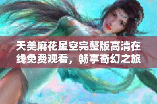 天美麻花星空完整版高清在线免费观看，畅享奇幻之旅