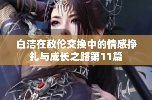 白洁在敌伦交换中的情感挣扎与成长之路第11篇