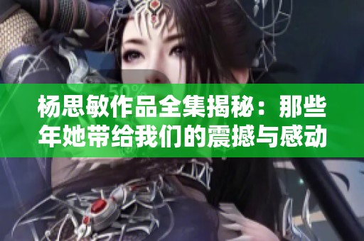 杨思敏作品全集揭秘：那些年她带给我们的震撼与感动