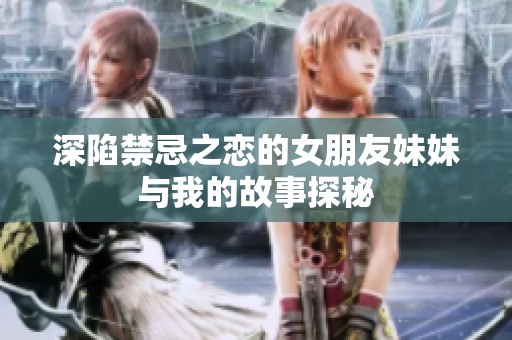 深陷禁忌之恋的女朋友妹妹与我的故事探秘