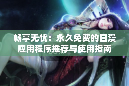 畅享无忧：永久免费的日漫应用程序推荐与使用指南